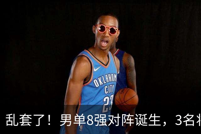 乱套了！男单8强对阵诞生，3名将出局，世一险爆冷，林诗栋打疯了