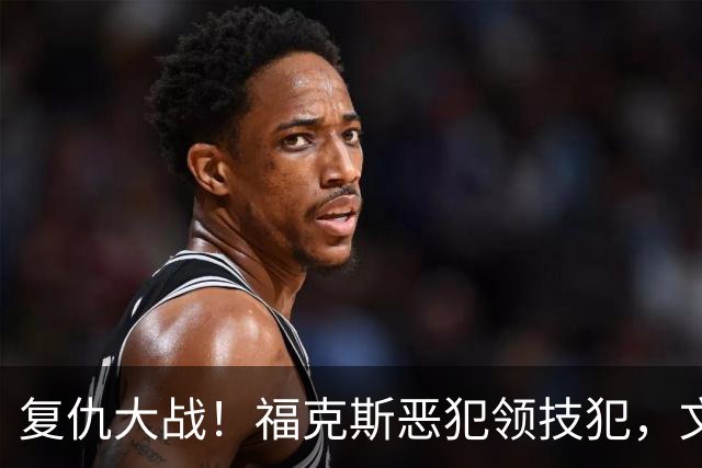 复仇大战！福克斯恶犯领技犯，文班手感冰冷，SGA带队完成复仇