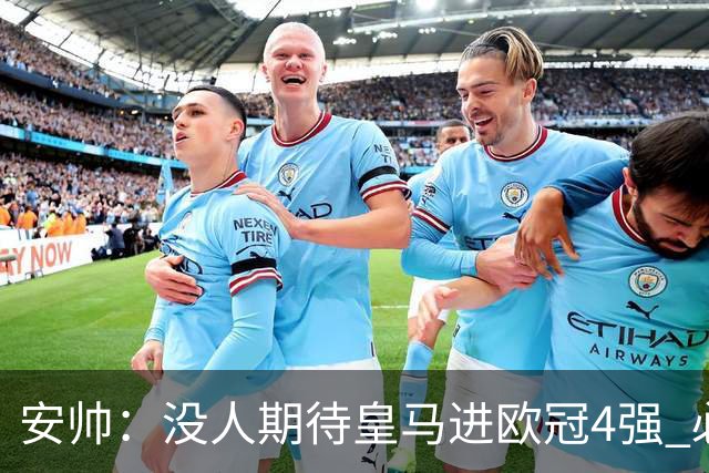 安帅：没人期待皇马进欧冠4强 必须阻止曼城拿球