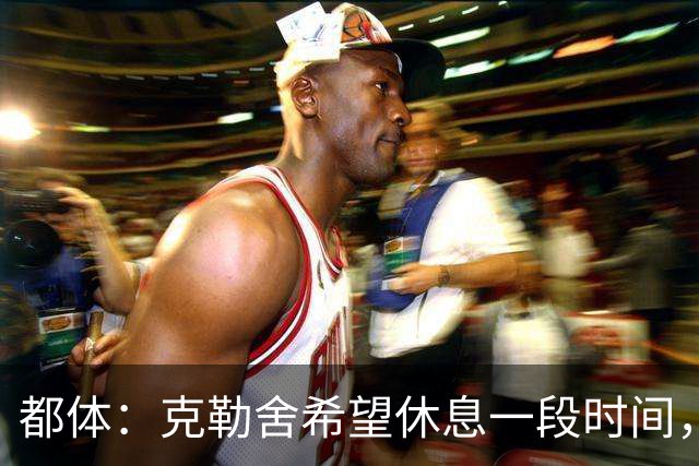 都体：克勒舍希望休息一段时间，米兰则希望尽快敲定他加入管理层